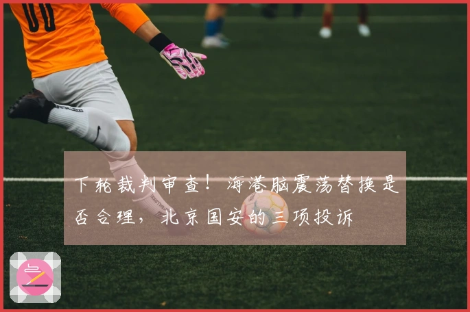 下轮裁判审查！海港脑震荡替换是否合理，北京国安的三项投诉