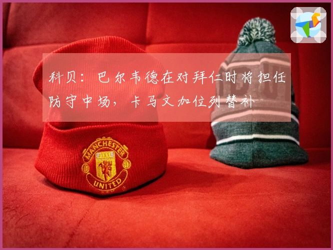 科贝：巴尔韦德在对拜仁时将担任防守中场，卡马文加位列替补
