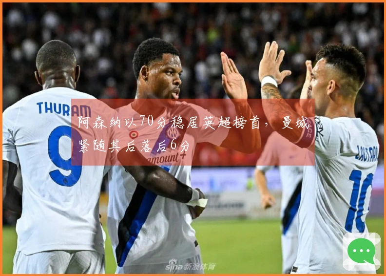 阿森纳以70分稳居英超榜首，曼城紧随其后落后6分