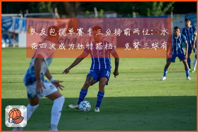 队友包揽单赛季三分榜前两位：水花四次成为独特搭档，克弩三球有望成第二对组合