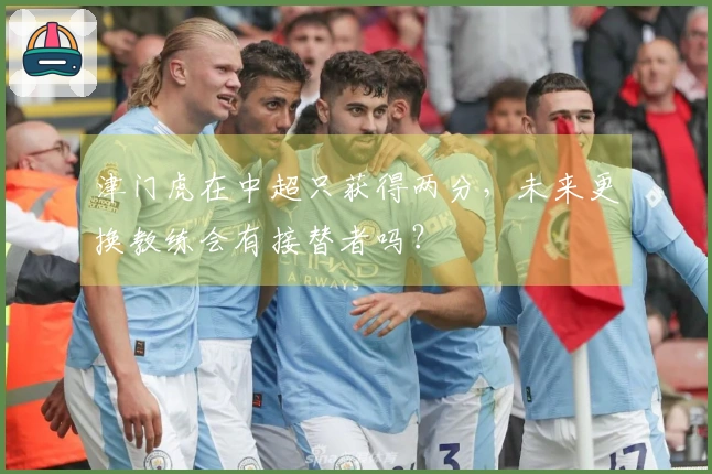 津门虎在中超只获得两分，未来更换教练会有接替者吗？