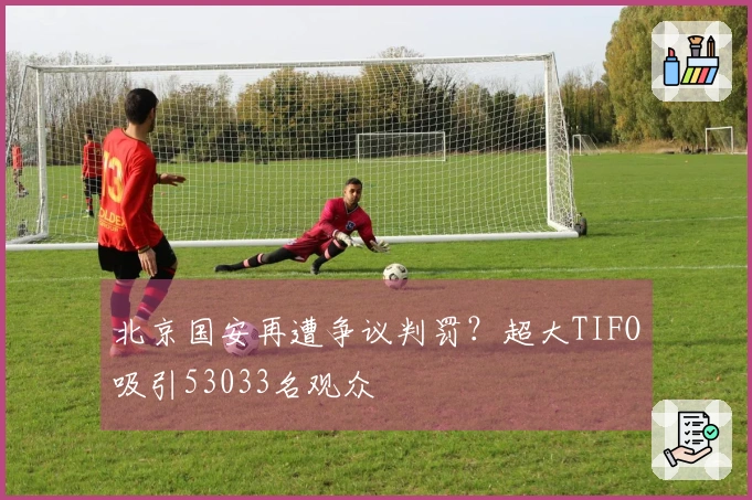 北京国安再遭争议判罚？超大TIFO吸引53033名观众