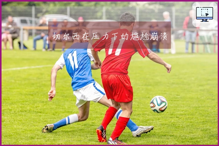 切尔西在压力下的尴尬崩溃