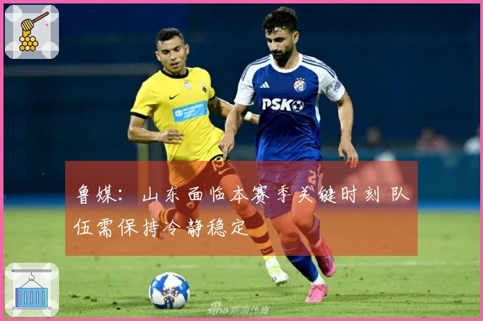 鲁媒：山东面临本赛季关键时刻 队伍需保持冷静稳定