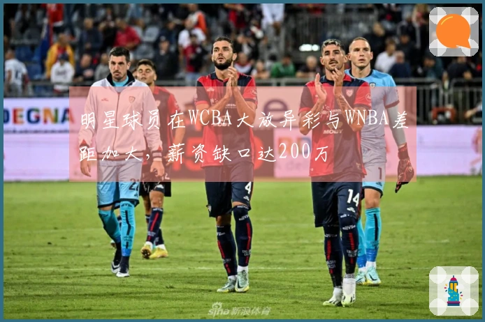明星球员在WCBA大放异彩与WNBA差距加大，薪资缺口达200万