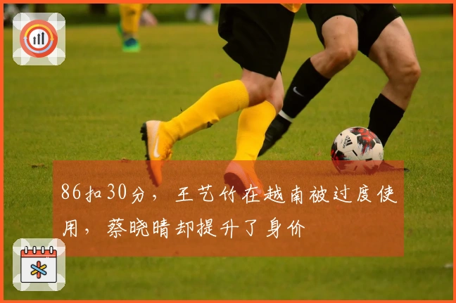 86扣30分，王艺竹在越南被过度使用，蔡晓晴却提升了身价
