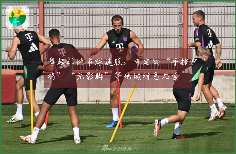 粤超21地市球迷服，可定制“手撕鸡”“无影脚”等地域特色元素