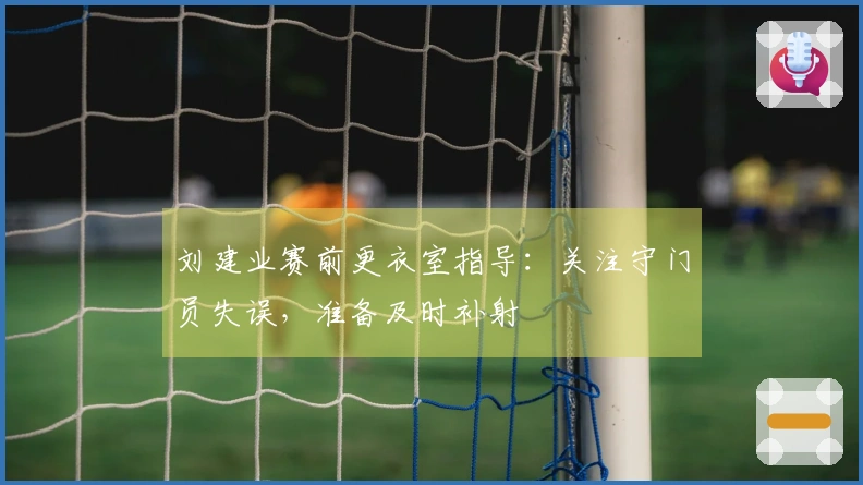 刘建业赛前更衣室指导：关注守门员失误，准备及时补射
