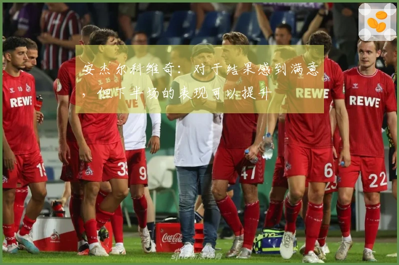 安杰尔科维奇：对于结果感到满意，但下半场的表现可以提升