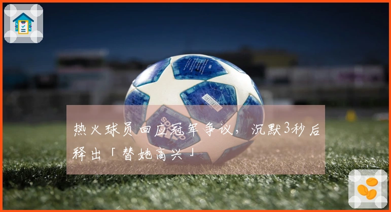 热火球员回应冠军争议，沉默3秒后释出「替她高兴」
