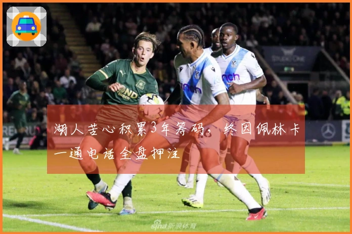 湖人苦心积累3年筹码，终因佩林卡一通电话全盘押注