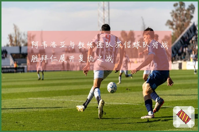阿韦洛亚与教练团队深信球队将战胜拜仁展开复仇之战