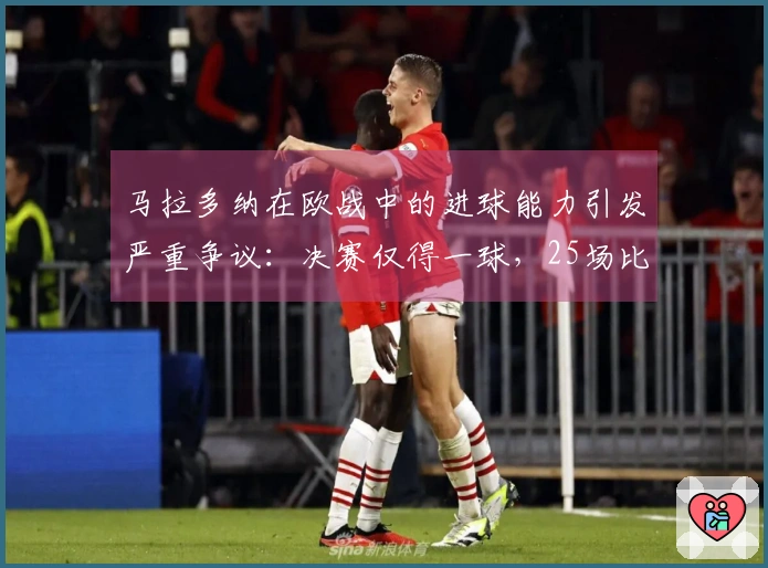 马拉多纳在欧战中的进球能力引发严重争议：决赛仅得一球，25场比赛仅攻入两球！