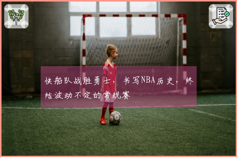 快船队战胜勇士，书写NBA历史，终结波动不定的常规赛