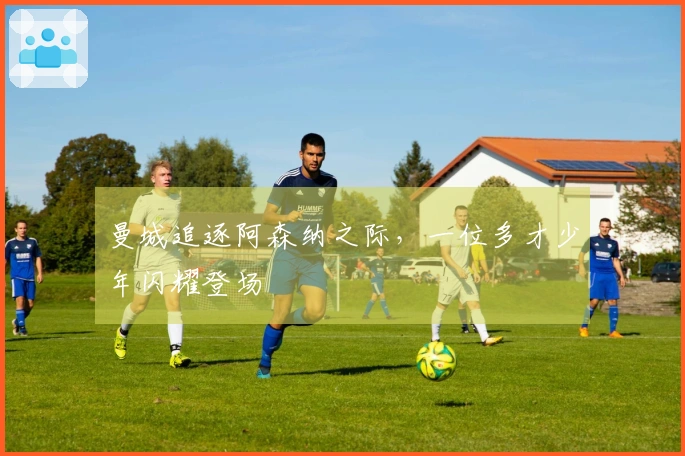 曼城追逐阿森纳之际，一位多才少年闪耀登场