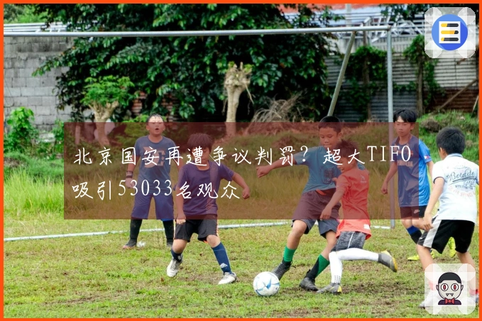 北京国安再遭争议判罚？超大TIFO吸引53033名观众