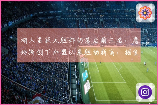 湖人虽获大胜却仍落后前三名，詹姆斯创下加盟以来胜场新高，掘金替补热火搅局