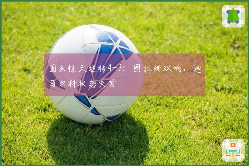 国米惊天逆转4-3：图拉姆双响，迪马尔科状态失常