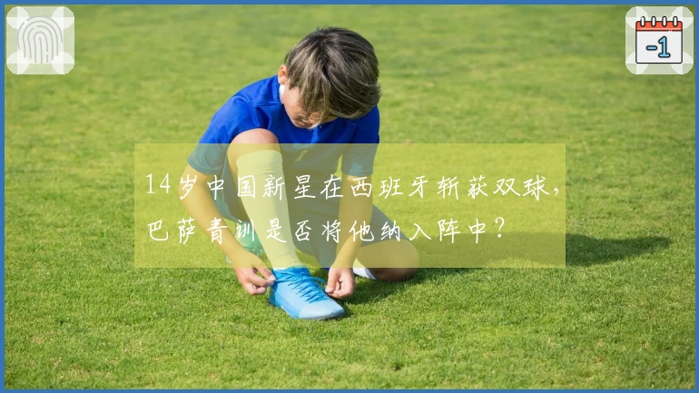 14岁中国新星在西班牙斩获双球，巴萨青训是否将他纳入阵中？