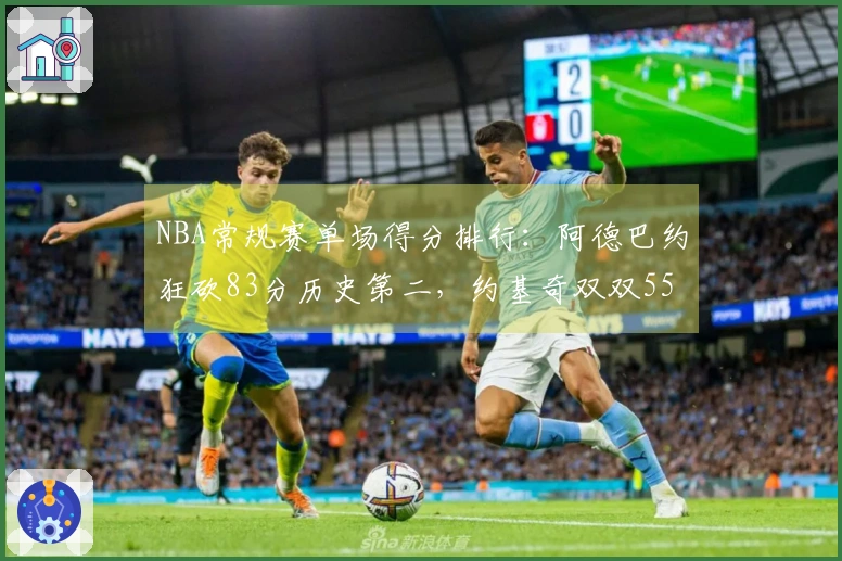 NBA常规赛单场得分排行：阿德巴约狂砍83分历史第二，约基奇双双55+