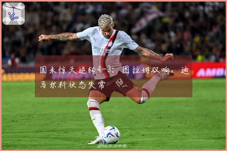 国米惊天逆转4-3：图拉姆双响，迪马尔科状态失常