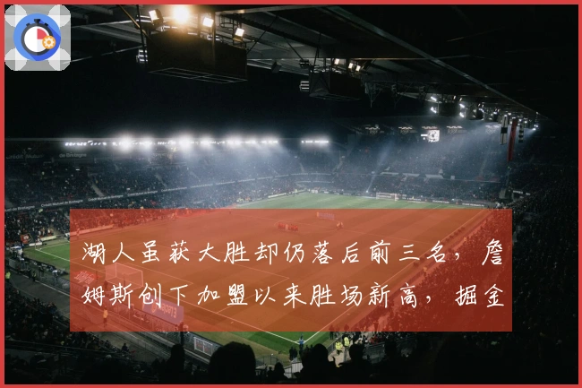 湖人虽获大胜却仍落后前三名，詹姆斯创下加盟以来胜场新高，掘金替补热火搅局