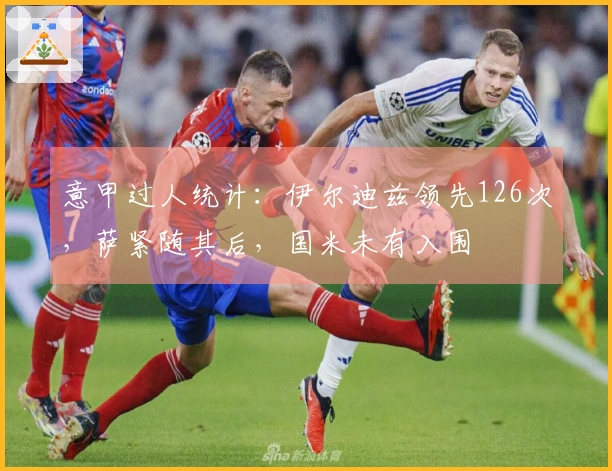 意甲过人统计：伊尔迪兹领先126次，萨紧随其后，国米未有入围